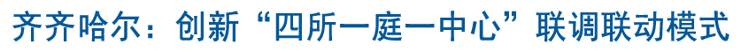 齊齊哈爾：創(chuàng)新“四所一庭一中心”聯(lián)調(diào)聯(lián)動(dòng)模式 打造新時(shí)代“楓橋經(jīng)驗(yàn)”鶴城版本